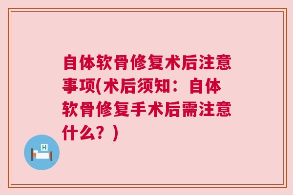 自体软骨修复术后注意事项(术后须知:自体软骨修复手术后需注意什么?)