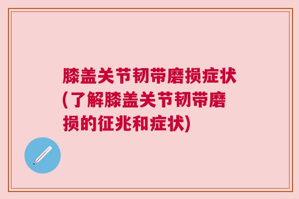 膝盖关节韧带磨损症状(了解膝盖关节韧带磨损的征兆和症状) 膝盖关节韧带磨损症状(了解膝盖关节韧带磨损的征兆和症状)