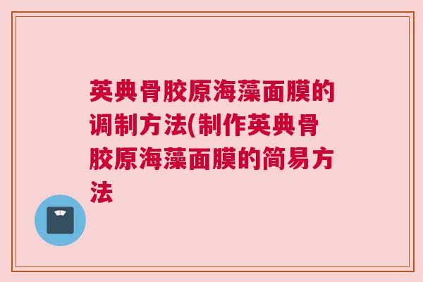 英典骨胶原海藻面膜的调制方法(制作英典骨胶原海藻面膜的简易方法