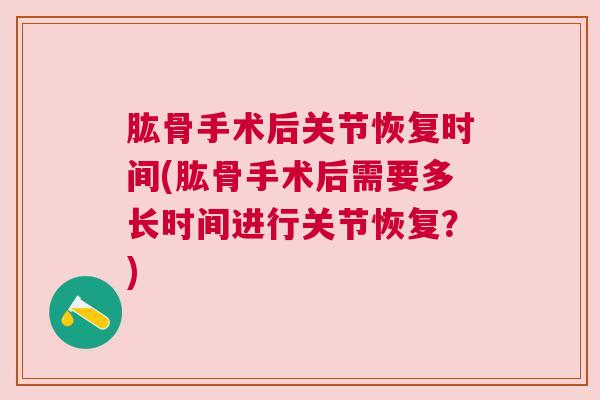 肱骨手术后关节恢复时间(肱骨手术后需要多长时间进行关节恢复?)