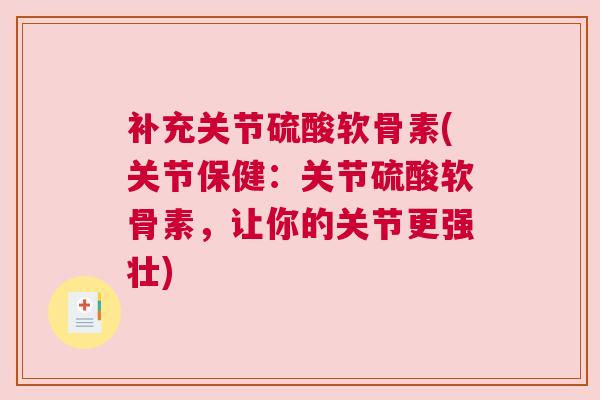 补充关节硫酸软骨素(关节保健:关节硫酸软骨素,让你的关节更强壮)