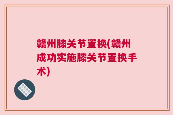 赣州膝关节置换(赣州成功实施膝关节置换手术)