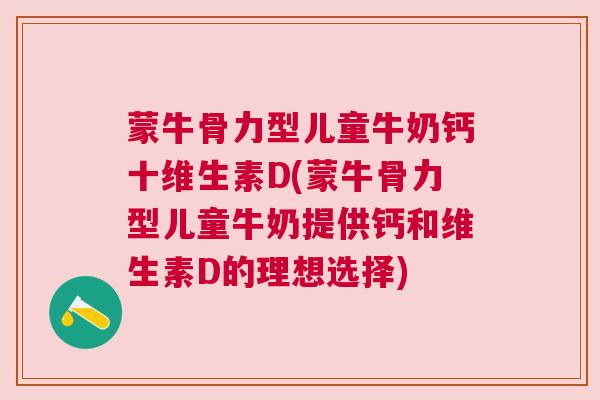 蒙牛骨力型儿童牛奶钙十维生素D(蒙牛骨力型儿童牛奶提供钙和维生素D的理想选择) 蒙牛骨力型儿童牛奶钙十维生素D(蒙牛骨力型儿童牛奶提供钙和维生素D的理想选择)