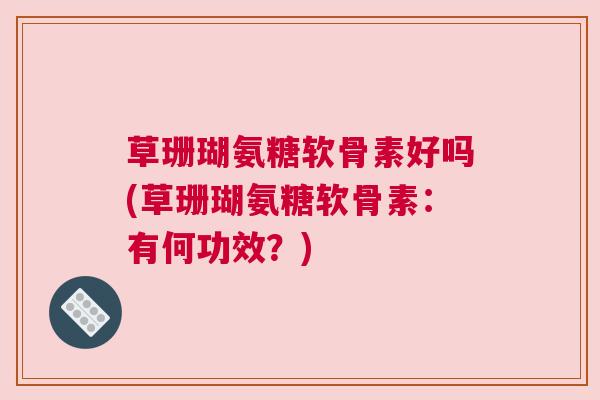 草珊瑚氨糖软骨素好吗(草珊瑚氨糖软骨素:有何功效?)