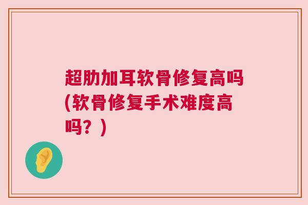 超肋加耳软骨修复高吗(软骨修复手术难度高吗？)