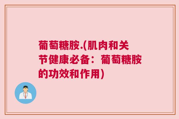 葡萄糖胺.(肌肉和关节健康必备:葡萄糖胺的功效和作用) 葡萄糖胺.(肌肉和关节健康必备:葡萄糖胺的功效和作用)