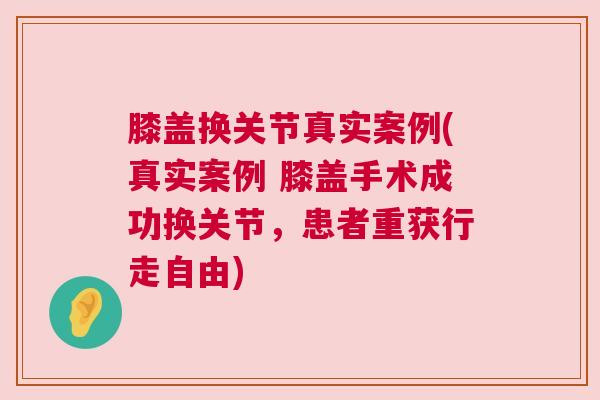 膝盖换关节真实案例(真实案例 膝盖手术成功换关节，患者重获行走自由)