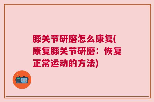 膝关节研磨怎么康复(康复膝关节研磨:恢复正常运动的方法)