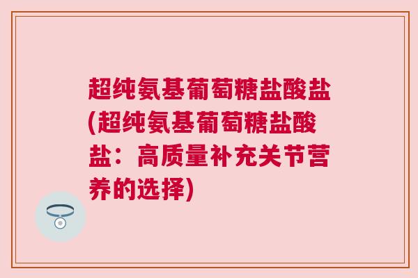超纯氨基葡萄糖盐酸盐(超纯氨基葡萄糖盐酸盐:高质量补充关节营养的选择) 超纯氨基葡萄糖盐酸盐(超纯氨基葡萄糖盐酸盐:高质量补充关节营养的选择)