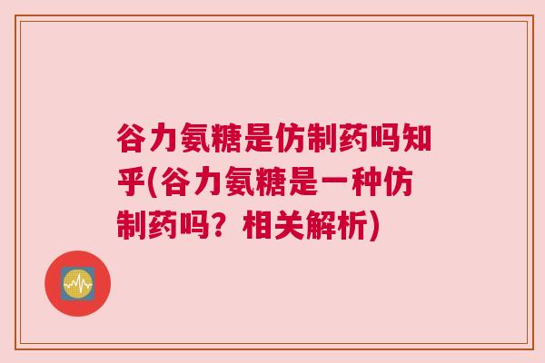 谷力氨糖是仿制药吗知乎(谷力氨糖是一种仿制药吗?相关解析) 谷力氨糖是仿制药吗知乎(谷力氨糖是一种仿制药吗?相关解析)