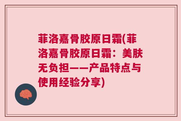 菲洛嘉骨胶原日霜(菲洛嘉骨胶原日霜:美肤无负担——产品特点与使用经验分享)