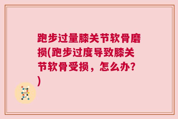 跑步过量膝关节软骨磨损(跑步过度导致膝关节软骨受损，怎么办？)