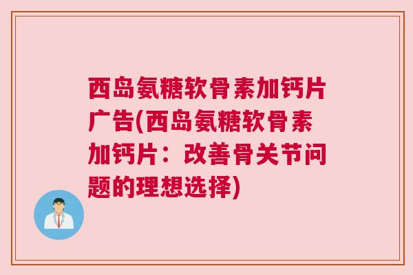 西岛氨糖软骨素加钙片广告(西岛氨糖软骨素加钙片：改善骨关节问题的理想选择)