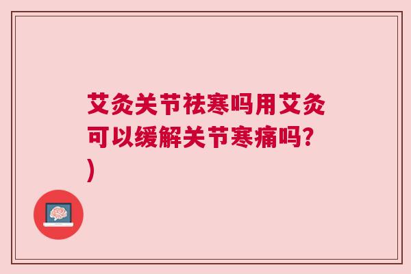 艾灸关节祛寒吗用艾灸可以缓解关节寒痛吗?)