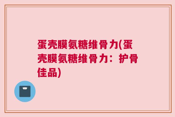 蛋壳膜氨糖维骨力(蛋壳膜氨糖维骨力:护骨佳品)