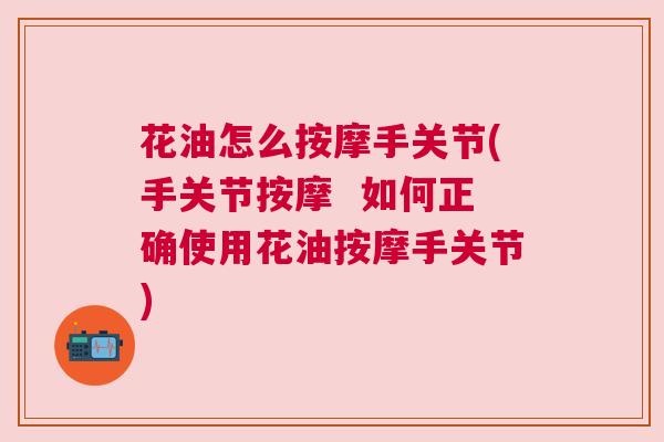 花油怎么按摩手关节(手关节按摩  如何正确使用花油按摩手关节)