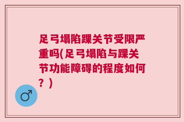 足弓塌陷踝关节受限严重吗(足弓塌陷与踝关节功能障碍的程度如何?)