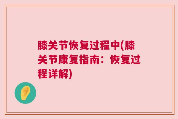 膝关节恢复过程中(膝关节康复指南:恢复过程详解)