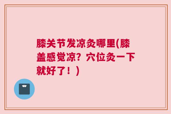 膝关节发凉灸哪里(膝盖感觉凉?穴位灸一下就好了!)