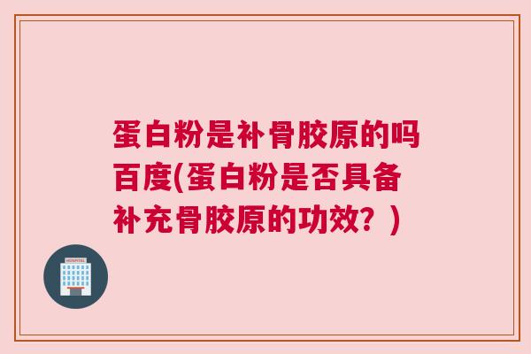 蛋白粉是补骨胶原的吗百度(蛋白粉是否具备补充骨胶原的功效?)