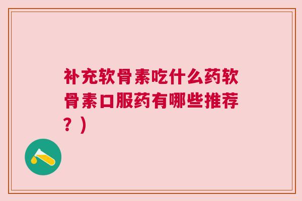 补充软骨素吃什么药软骨素口服药有哪些推荐?)