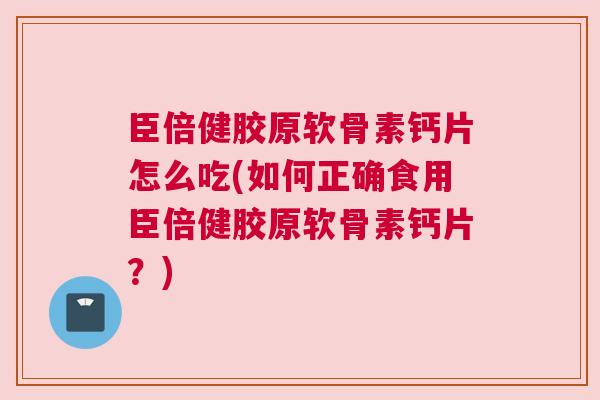 臣倍健胶原软骨素钙片怎么吃(如何正确食用臣倍健胶原软骨素钙片?) 臣倍健胶原软骨素钙片怎么吃(如何正确食用臣倍健胶原软骨素钙片?)