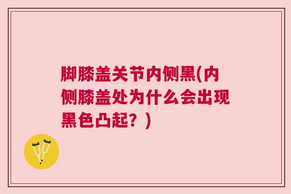 脚膝盖关节内侧黑(内侧膝盖处为什么会出现黑色凸起?) 脚膝盖关节内侧黑(内侧膝盖处为什么会出现黑色凸起?)