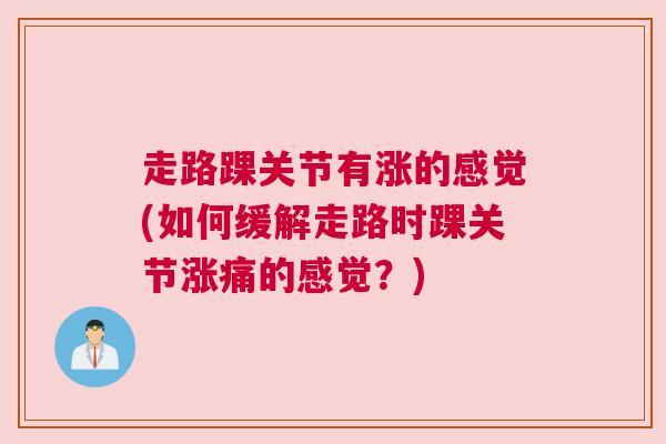 走路踝关节有涨的感觉(如何缓解走路时踝关节涨痛的感觉?) 走路踝关节有涨的感觉(如何缓解走路时踝关节涨痛的感觉?)