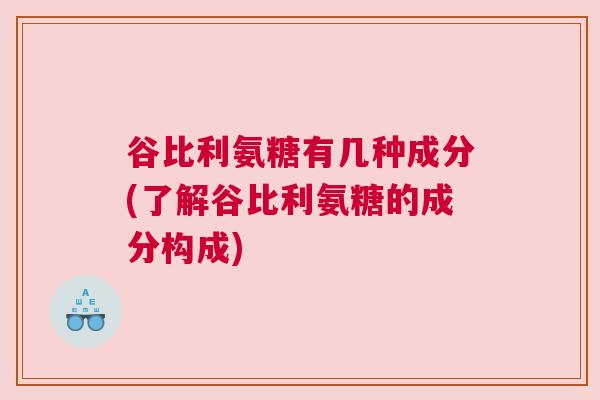 谷比利氨糖有几种成分(了解谷比利氨糖的成分构成)