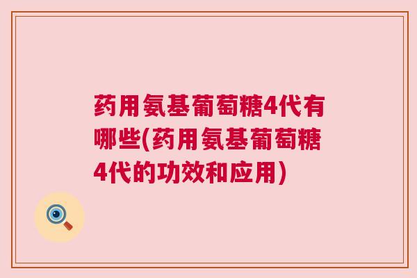 药用氨基葡萄糖4代有哪些(药用氨基葡萄糖4代的功效和应用) 药用氨基葡萄糖4代有哪些(药用氨基葡萄糖4代的功效和应用)