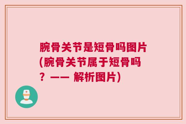腕骨关节是短骨吗图片(腕骨关节属于短骨吗?—— 解析图片)