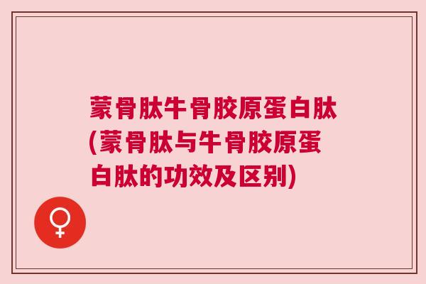 蒙骨肽牛骨胶原蛋白肽(蒙骨肽与牛骨胶原蛋白肽的功效及区别)
