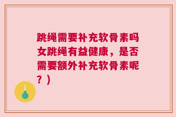 跳绳需要补充软骨素吗女跳绳有益健康,是否需要额外补充软骨素呢?)