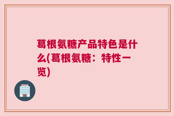 葛根氨糖产品特色是什么(葛根氨糖:特性一览)
