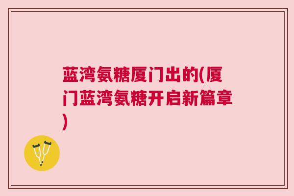 蓝湾氨糖厦门出的(厦门蓝湾氨糖开启新篇章)