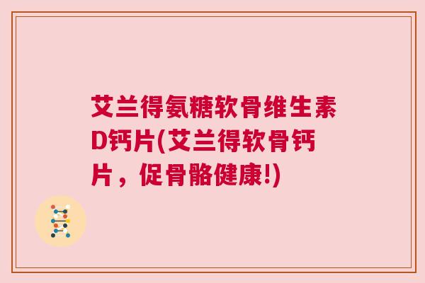 艾兰得氨糖软骨维生素D钙片(艾兰得软骨钙片,促骨骼健康!)