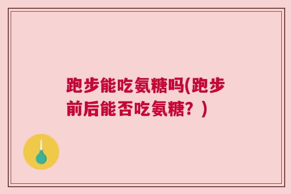 跑步能吃氨糖吗(跑步前后能否吃氨糖?)