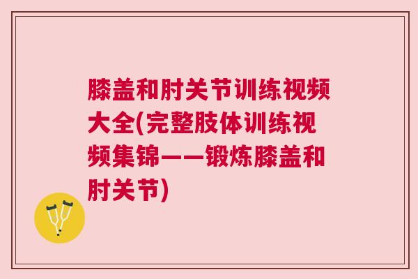 膝盖和肘关节训练视频大全(完整肢体训练视频集锦——锻炼膝盖和肘关节) 膝盖和肘关节训练视频大全(完整肢体训练视频集锦——锻炼膝盖和肘关节)