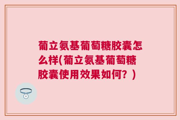 葡立氨基葡萄糖胶囊怎么样(葡立氨基葡萄糖胶囊使用效果如何?) 葡立氨基葡萄糖胶囊怎么样(葡立氨基葡萄糖胶囊使用效果如何?)