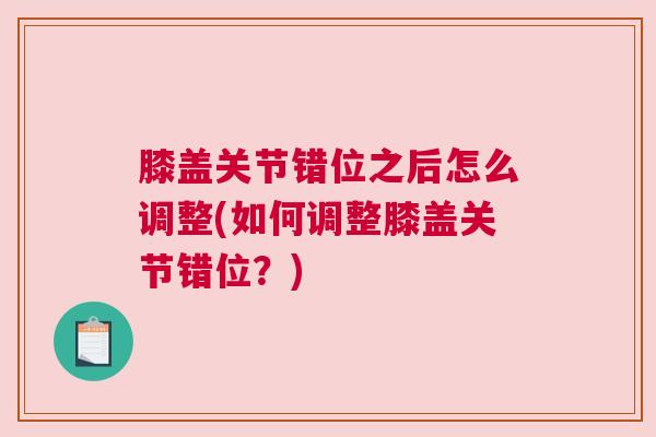 膝盖关节错位之后怎么调整(如何调整膝盖关节错位?)