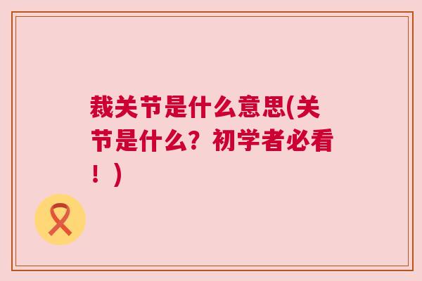 裁关节是什么意思(关节是什么？初学者必看！)