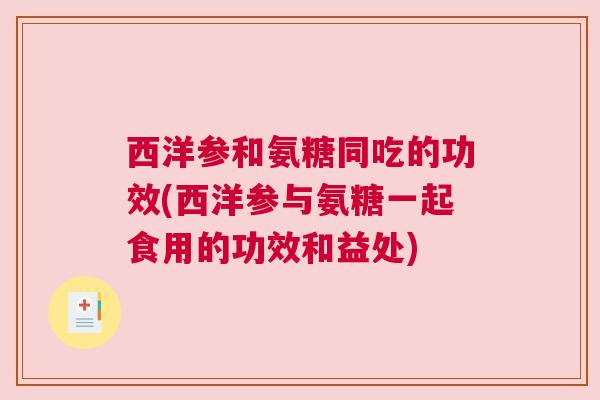 西洋参和氨糖同吃的功效(西洋参与氨糖一起食用的功效和益处)