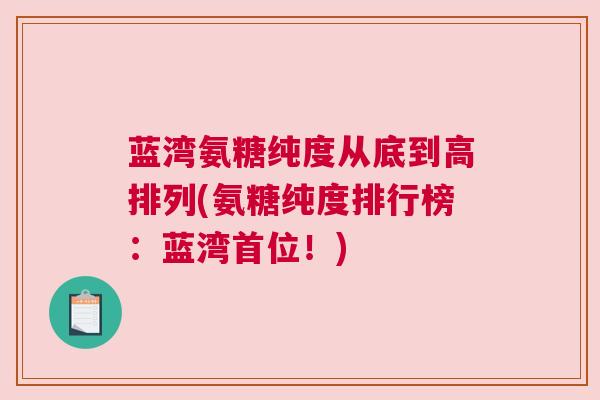 蓝湾氨糖纯度从底到高排列(氨糖纯度排行榜:蓝湾首位!) 蓝湾氨糖纯度从底到高排列(氨糖纯度排行榜:蓝湾首位!)