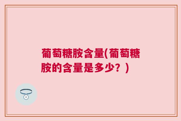 葡萄糖胺含量(葡萄糖胺的含量是多少?) 葡萄糖胺含量(葡萄糖胺的含量是多少?)