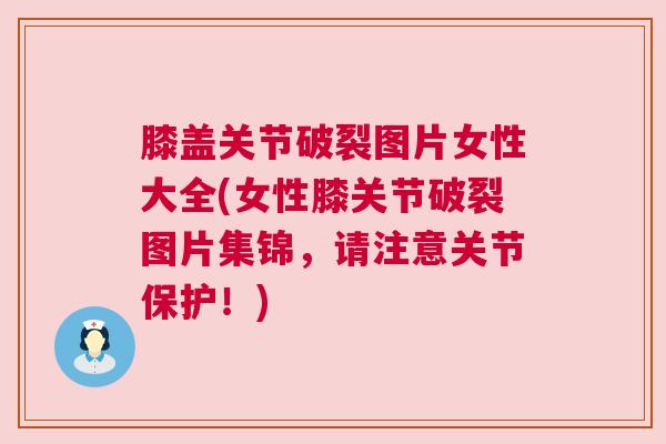 膝盖关节破裂图片女性大全(女性膝关节破裂图片集锦,请注意关节保护!)
