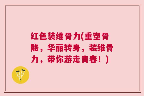 红色装维骨力(重塑骨骼,华丽转身,装维骨力,带你游走青春!) 红色装维骨力(重塑骨骼,华丽转身,装维骨力,带你游走青春!)