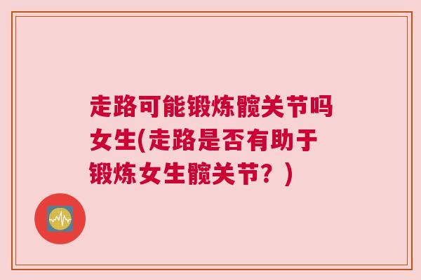 走路可能锻炼髋关节吗女生(走路是否有助于锻炼女生髋关节?)