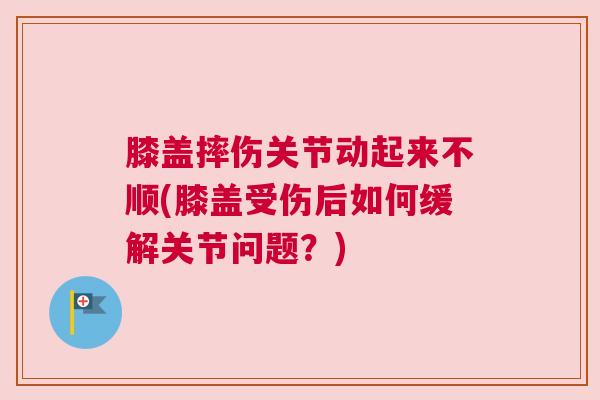 膝盖摔伤关节动起来不顺(膝盖受伤后如何缓解关节问题?)