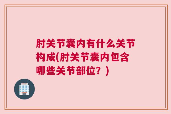肘关节囊内有什么关节构成(肘关节囊内包含哪些关节部位？)