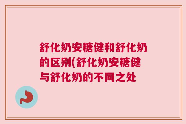 舒化奶安糖健和舒化奶的区别(舒化奶安糖健与舒化奶的不同之处